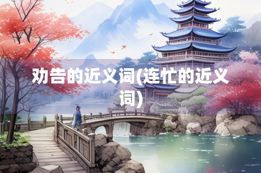 劝告的近义词(连忙的近义词)