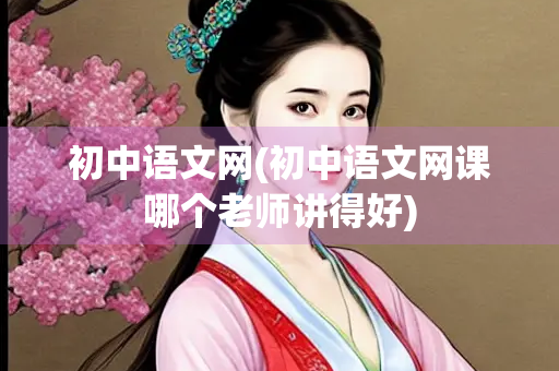 初中语文网(初中语文网课哪个老师讲得好)