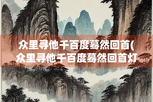 众里寻他千百度蓦然回首(众里寻他千百度蓦然回首灯火阑珊处) 众里寻他千百度蓦然回首(众里寻他千百度蓦然回首灯火阑珊处)