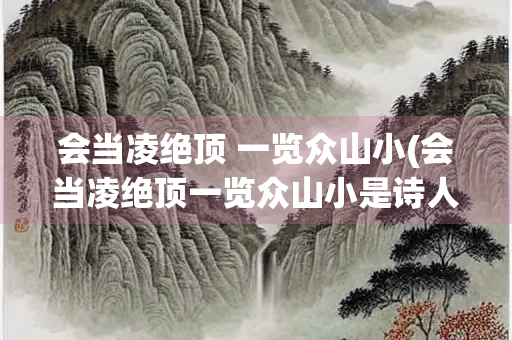 会当凌绝顶 一览众山小(会当凌绝顶一览众山小是诗人杜甫登上什么山后的感受)