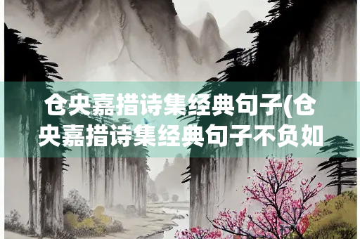 仓央嘉措诗集经典句子(仓央嘉措诗集经典句子不负如来不负卿)