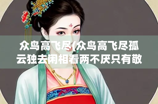 众鸟高飞尽(众鸟高飞尽孤云独去闲相看两不厌只有敬亭山表达了作者怎样的心情)