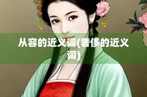 从容的近义词(奢侈的近义词)