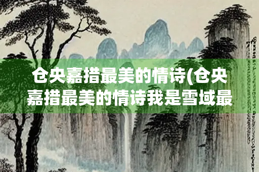 仓央嘉措最美的情诗(仓央嘉措最美的情诗我是雪域最大的王)