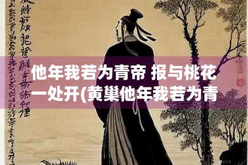 他年我若为青帝 报与桃花一处开(黄巢他年我若为青帝报与桃花一处开)
