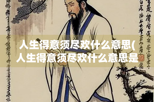 人生得意须尽欢什么意思(人生得意须尽欢什么意思是在时写的还是失意)