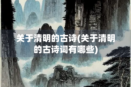 关于清明的古诗(关于清明的古诗词有哪些)
