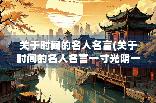 关于时间的名人名言(关于时间的名人名言一寸光阴一寸金)