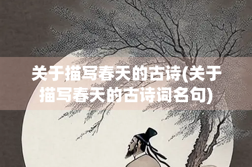 关于描写春天的古诗(关于描写春天的古诗词名句) 关于描写春天的古诗(关于描写春天的古诗词名句)