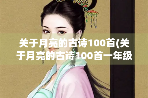 关于月亮的古诗100首(关于月亮的古诗100首一年级) 关于月亮的古诗100首(关于月亮的古诗100首一年级)
