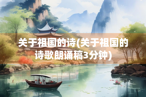 关于祖国的诗(关于祖国的诗歌朗诵稿3分钟) 关于祖国的诗(关于祖国的诗歌朗诵稿3分钟)