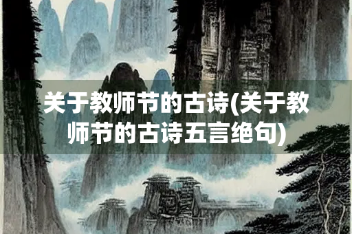 关于教师节的古诗(关于教师节的古诗五言绝句) 关于教师节的古诗(关于教师节的古诗五言绝句)