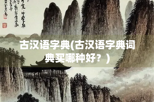 古汉语字典(古汉语字典词典买哪种好?) 古汉语字典(古汉语字典词典买哪种好?)