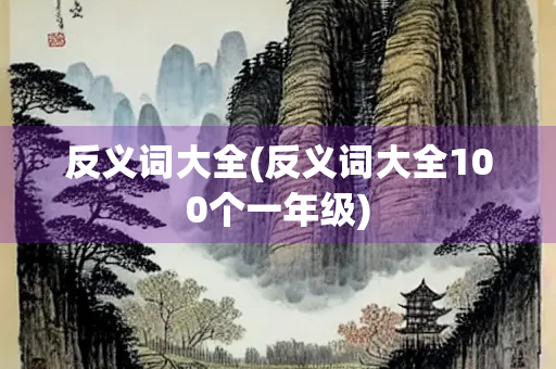 反义词大全(反义词大全100个一年级)