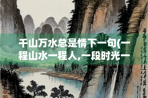 千山万水总是情下一句(一程山水一程人,一段时光一段缘)