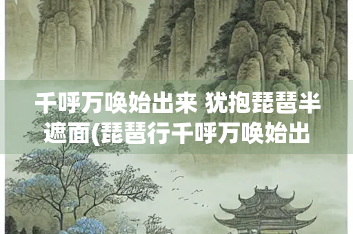 千呼万唤始出来 犹抱琵琶半遮面(琵琶行千呼万唤始出来犹抱半遮面)