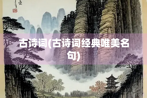 古诗词(古诗词经典唯美名句) 古诗词(古诗词经典唯美名句)