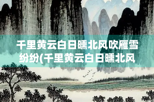 千里黄云白日曛北风吹雁雪纷纷(千里黄云白日曛北风吹雁雪纷纷莫愁)