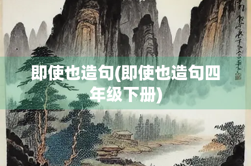 即使也造句(即使也造句四年级下册) 即使也造句(即使也造句四年级下册)