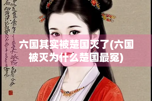 六国其实被楚国灭了(六国被灭为什么楚国最冤)