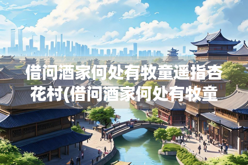 借问酒家何处有牧童遥指杏花村(借问酒家何处有牧童遥指杏花村翻译句子) 借问酒家何处有牧童遥指杏花村(借问酒家何处有牧童遥指杏花村翻译句子)