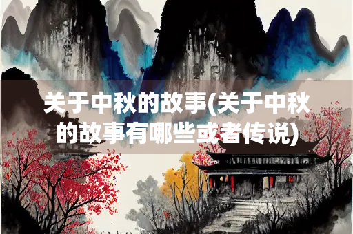 关于中秋的故事(关于中秋的故事有哪些或者传说) 关于中秋的故事(关于中秋的故事有哪些或者传说)