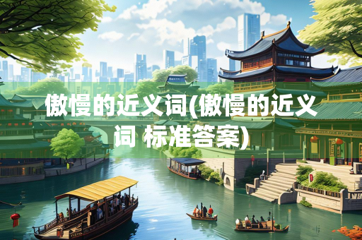傲慢的近义词(傲慢的近义词 标准答案)