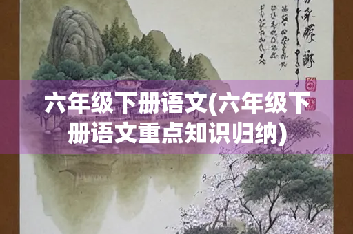 六年级下册语文(六年级下册语文重点知识归纳)