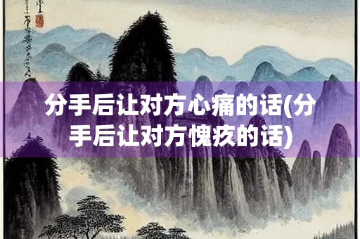 分手后让对方心痛的话(分手后让对方愧疚的话) 分手后让对方心痛的话(分手后让对方愧疚的话)