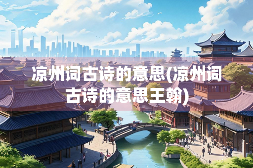 凉州词古诗的意思(凉州词古诗的意思王翰)