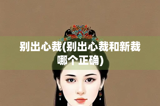 别出心裁(别出心裁和新裁哪个正确)