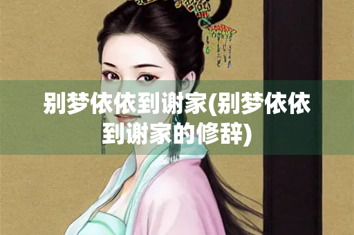 别梦依依到谢家(别梦依依到谢家的修辞) 别梦依依到谢家(别梦依依到谢家的修辞)