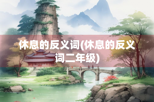 休息的反义词(休息的反义词二年级)