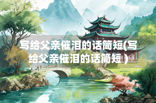 写给父亲催泪的话简短(写给父亲催泪的话简短 )
