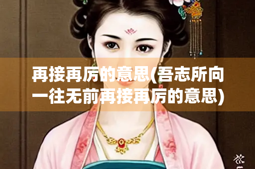 再接再厉的意思(吾志所向一往无前再接再厉的意思)