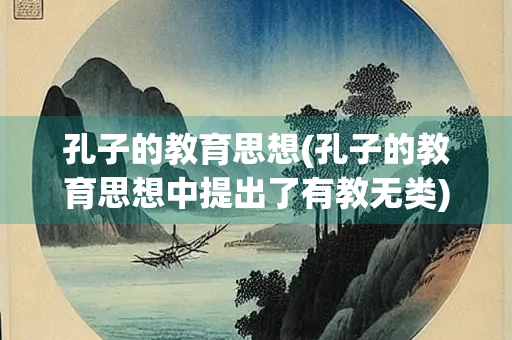 孔子的教育思想(孔子的教育思想中提出了有教无类)