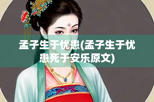 孟子生于忧患(孟子生于忧患死于安乐原文) 孟子生于忧患(孟子生于忧患死于安乐原文)