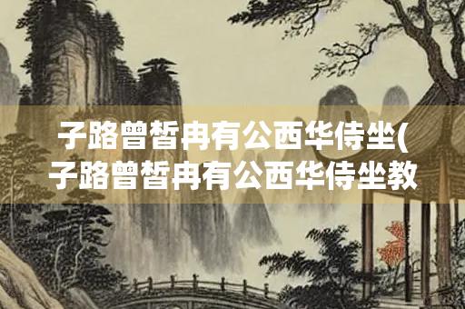 子路曾皙冉有公西华侍坐(子路曾皙冉有公西华侍坐教案)