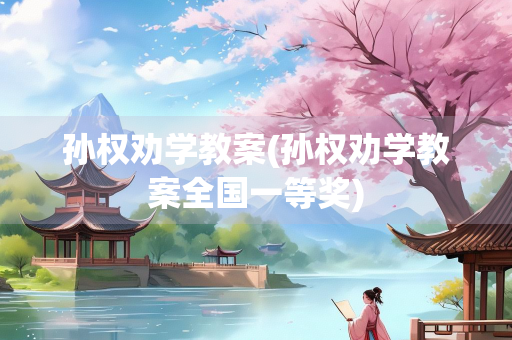 孙权劝学教案(孙权劝学教案全国一等奖) 孙权劝学教案(孙权劝学教案全国一等奖)