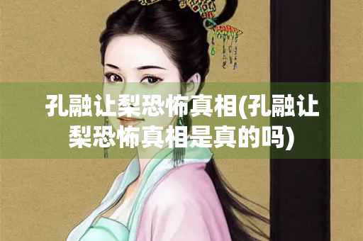 孔融让梨恐怖真相(孔融让梨恐怖真相是真的吗) 孔融让梨恐怖真相(孔融让梨恐怖真相是真的吗)