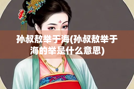 孙叔敖举于海(孙叔敖举于海的举是什么意思)