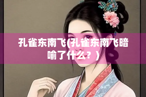 孔雀东南飞(孔雀东南飞暗喻了什么?) 孔雀东南飞(孔雀东南飞暗喻了什么?)