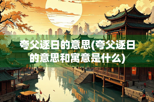 夸父逐日的意思(夸父逐日的意思和寓意是什么) 夸父逐日的意思(夸父逐日的意思和寓意是什么)