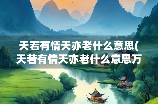 天若有情天亦老什么意思(天若有情天亦老什么意思万水千山总是情)