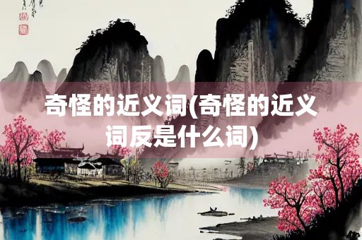 奇怪的近义词(奇怪的近义词反是什么词) 奇怪的近义词(奇怪的近义词反是什么词)