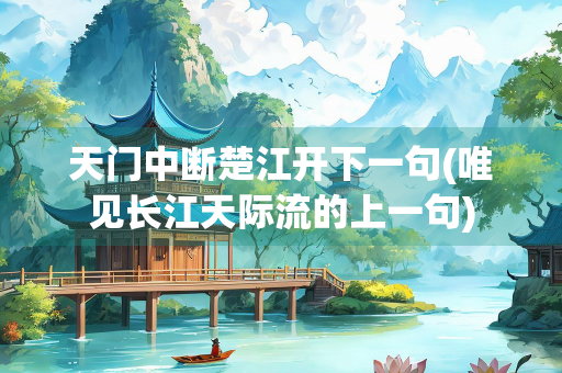 天门中断楚江开下一句(唯见长江天际流的上一句) 天门中断楚江开下一句(唯见长江天际流的上一句)