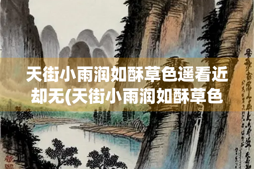 天街小雨润如酥草色遥看近却无(天街小雨润如酥草色遥看近却无翻译) 天街小雨润如酥草色遥看近却无(天街小雨润如酥草色遥看近却无翻译)