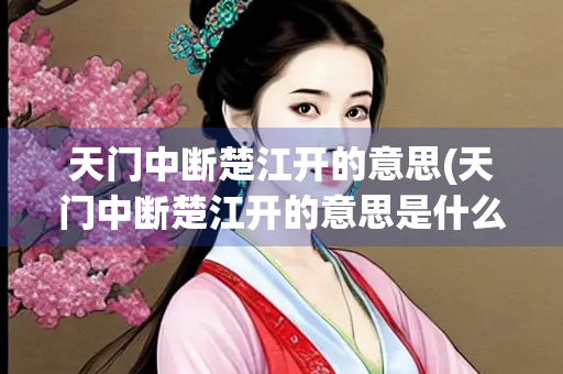 天门中断楚江开的意思(天门中断楚江开的意思是什么三年级) 天门中断楚江开的意思(天门中断楚江开的意思是什么三年级)