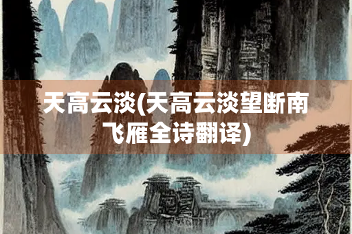 天高云淡(天高云淡望断南飞雁全诗翻译) 天高云淡(天高云淡望断南飞雁全诗翻译)
