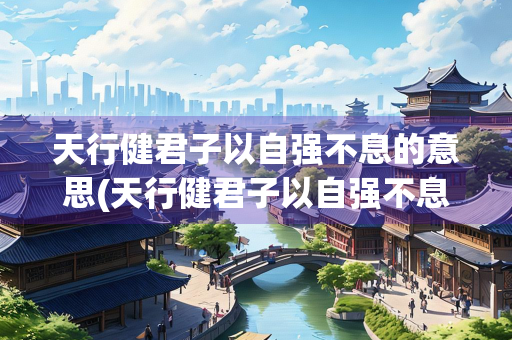 天行健君子以自强不息的意思(天行健君子以自强不息的意思解释) 天行健君子以自强不息的意思(天行健君子以自强不息的意思解释)